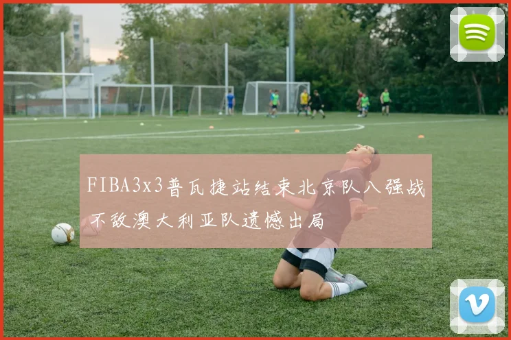 FIBA3x3普瓦捷站结束北京队八强战不敌澳大利亚队遗憾出局