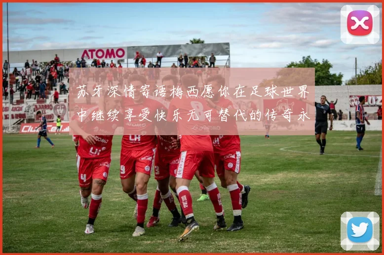 苏牙深情寄语梅西愿你在足球世界中继续享受快乐无可替代的传奇永存