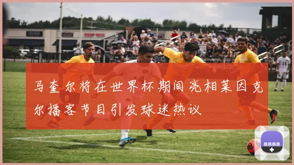 马奎尔将在世界杯期间亮相莱因克尔播客节目引发球迷热议