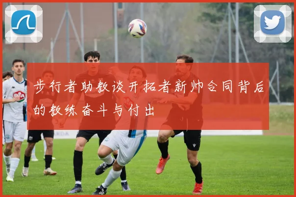 步行者助教谈开拓者新帅合同背后的教练奋斗与付出