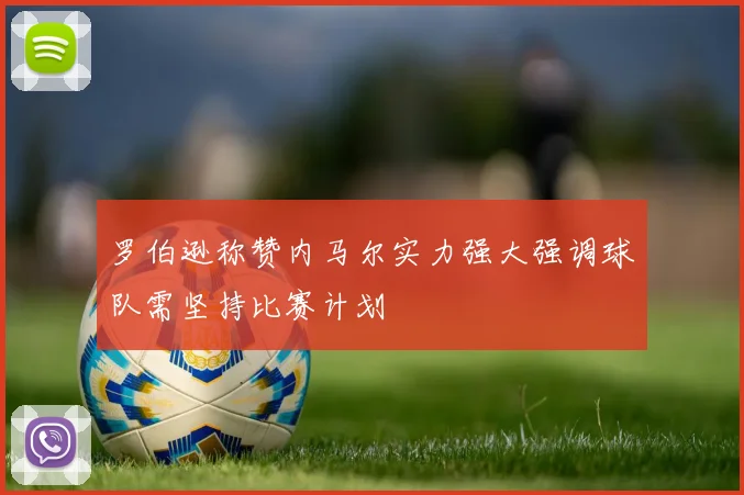 罗伯逊称赞内马尔实力强大强调球队需坚持比赛计划