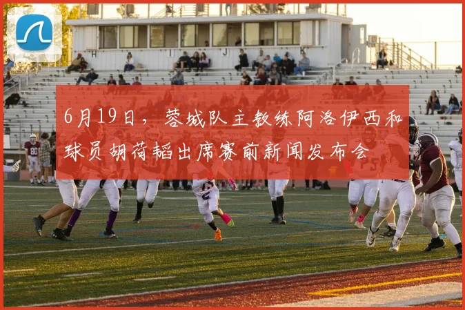 6月19日，蓉城队主教练阿洛伊西和球员胡荷韬出席赛前新闻发布会