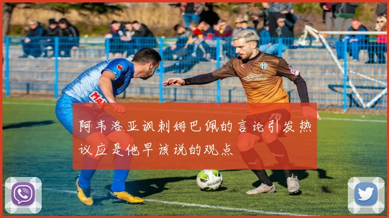 阿韦洛亚讽刺姆巴佩的言论引发热议应是他早该说的观点