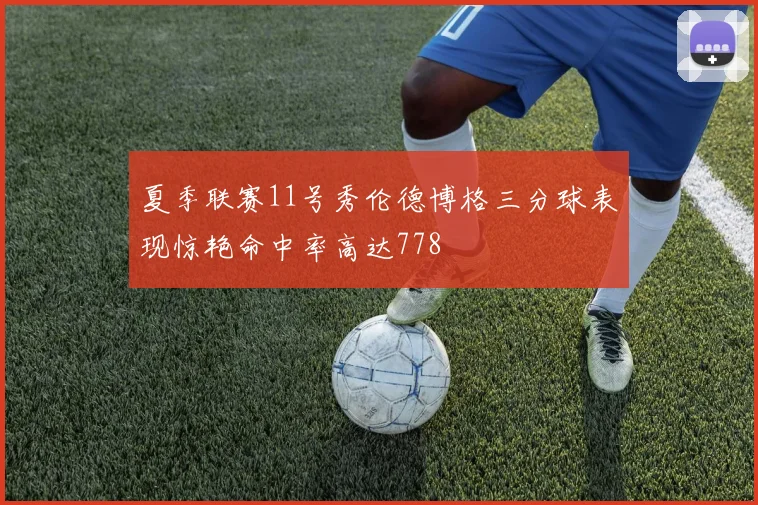夏季联赛11号秀伦德博格三分球表现惊艳命中率高达778
