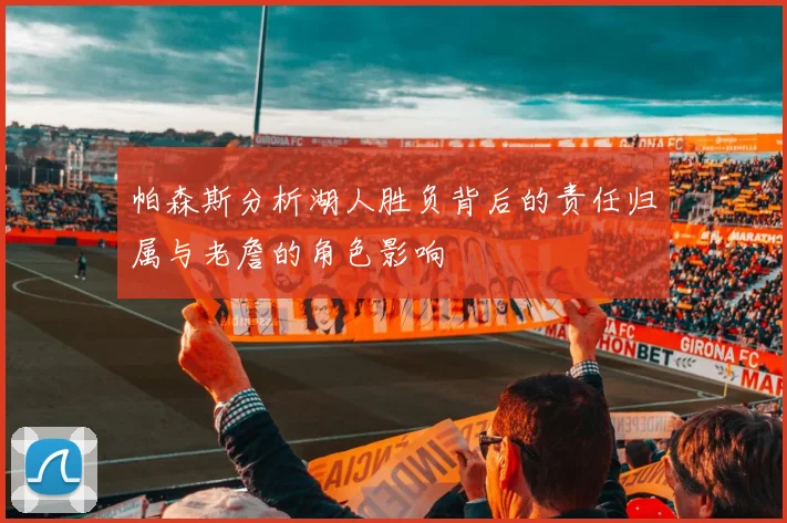 帕森斯分析湖人胜负背后的责任归属与老詹的角色影响