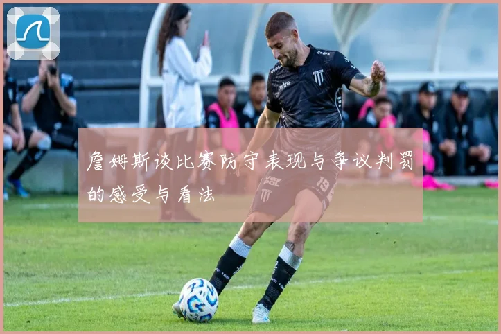 詹姆斯谈比赛防守表现与争议判罚的感受与看法