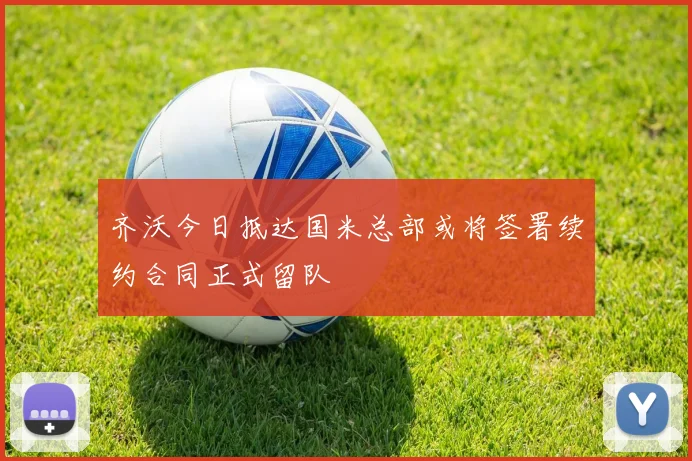 齐沃今日抵达国米总部或将签署续约合同正式留队