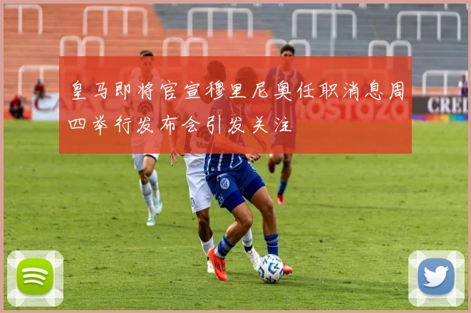 皇马即将官宣穆里尼奥任职消息周四举行发布会引发关注