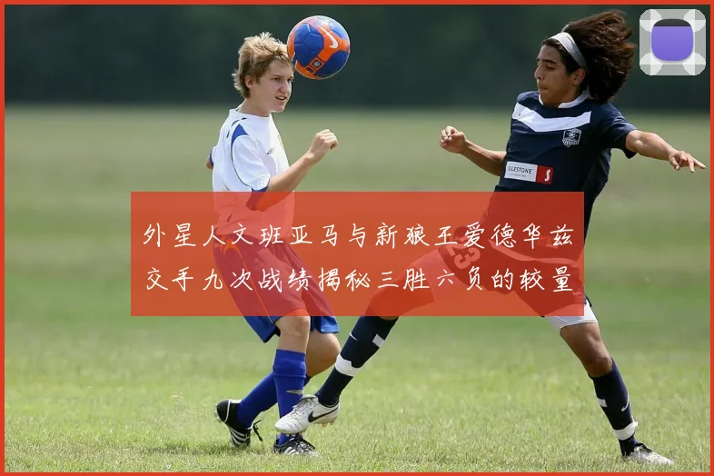 外星人文班亚马与新狼王爱德华兹交手九次战绩揭秘三胜六负的较量分析