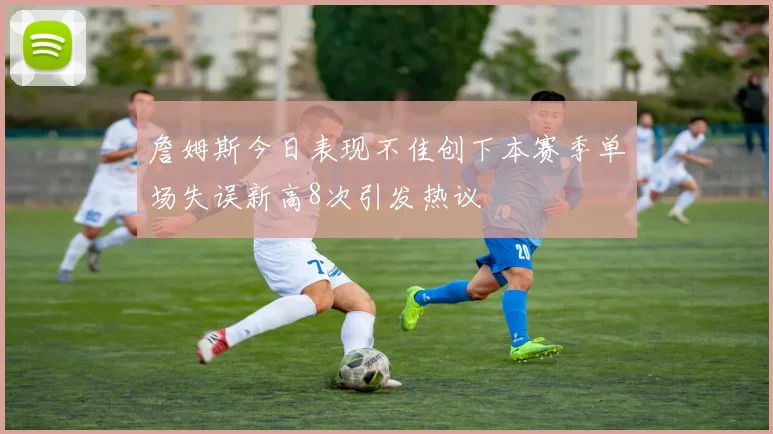 詹姆斯今日表现不佳创下本赛季单场失误新高8次引发热议