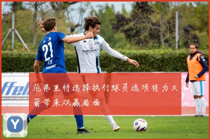范弗里特选择执行球员选项将为火箭带来双赢局面